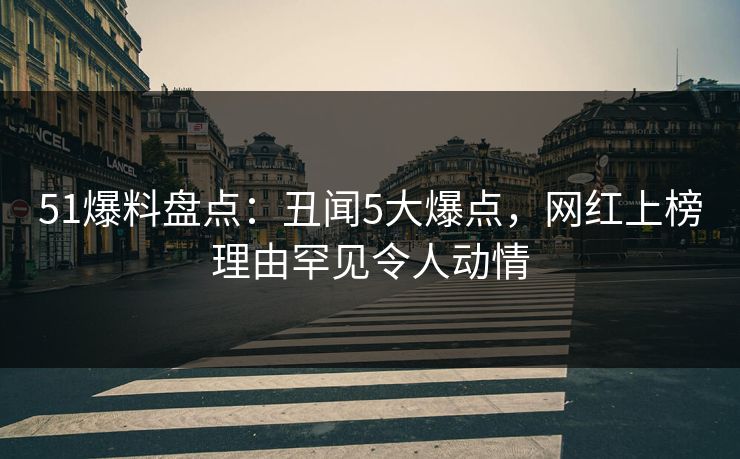 51爆料盘点：丑闻5大爆点，网红上榜理由罕见令人动情