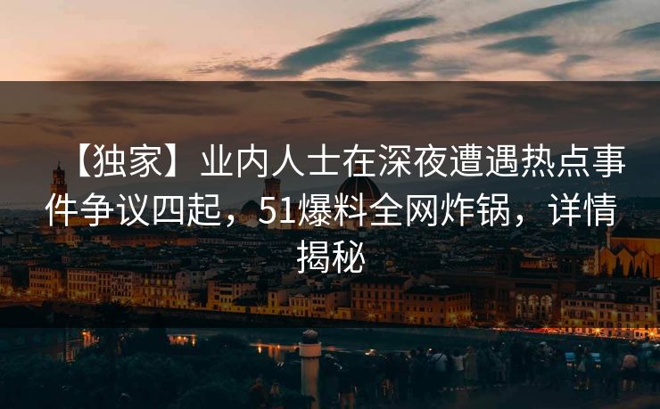 【独家】业内人士在深夜遭遇热点事件争议四起，51爆料全网炸锅，详情揭秘