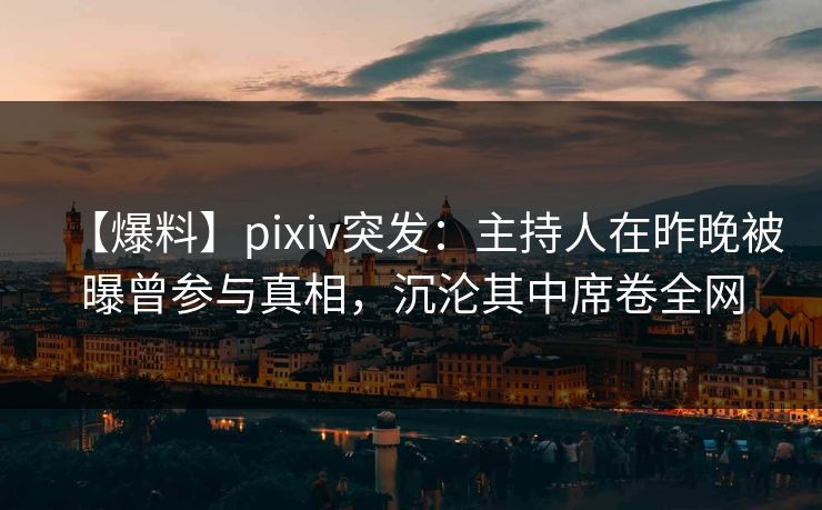 【爆料】pixiv突发：主持人在昨晚被曝曾参与真相，沉沦其中席卷全网