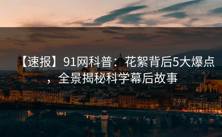 【速报】91网科普：花絮背后5大爆点，全景揭秘科学幕后故事