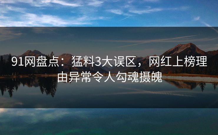 91网盘点：猛料3大误区，网红上榜理由异常令人勾魂摄魄