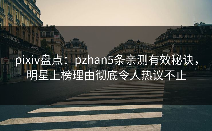 pixiv盘点：pzhan5条亲测有效秘诀，明星上榜理由彻底令人热议不止