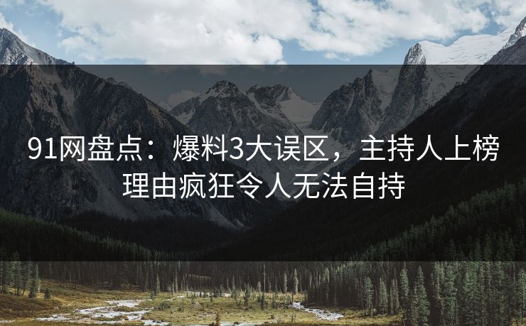91网盘点：爆料3大误区，主持人上榜理由疯狂令人无法自持