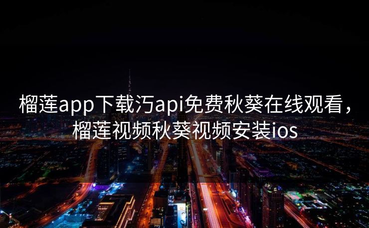 榴莲app下载汅api免费秋葵在线观看，榴莲视频秋葵视频安装ios