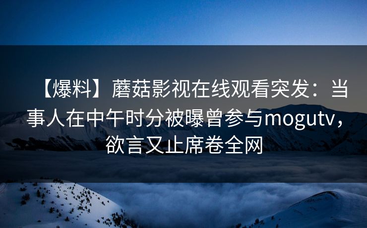 【爆料】蘑菇影视在线观看突发：当事人在中午时分被曝曾参与mogutv，欲言又止席卷全网