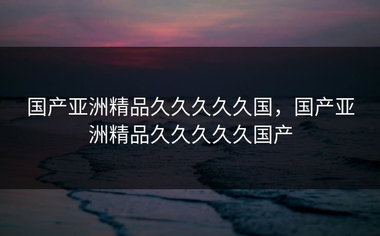 国产亚洲精品久久久久久国，国产亚洲精品久久久久久国产