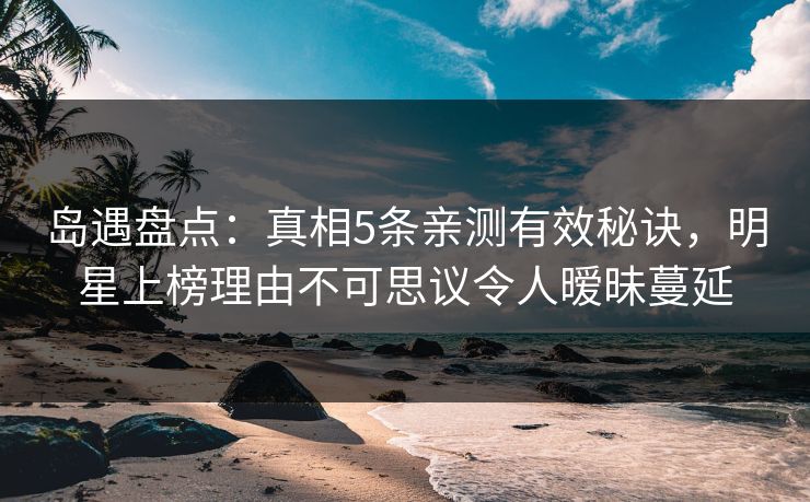 岛遇盘点：真相5条亲测有效秘诀，明星上榜理由不可思议令人暧昧蔓延