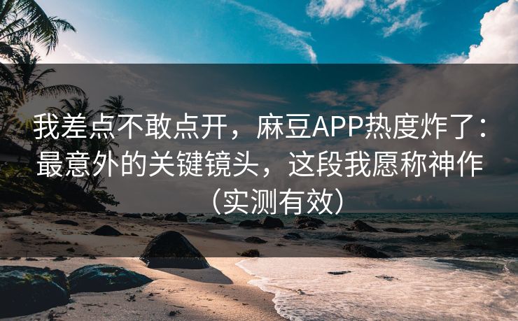 我差点不敢点开,麻豆APP热度炸了:最意外的关键镜头,这段我愿称神作(实测有效)