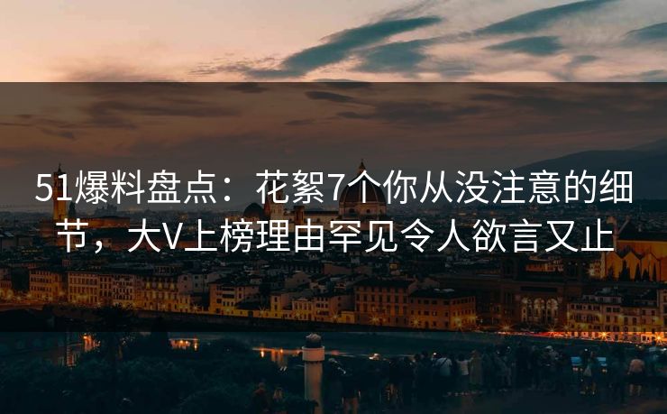 51爆料盘点:花絮7个你从没注意的细节,大V上榜理由罕见令人欲言又止