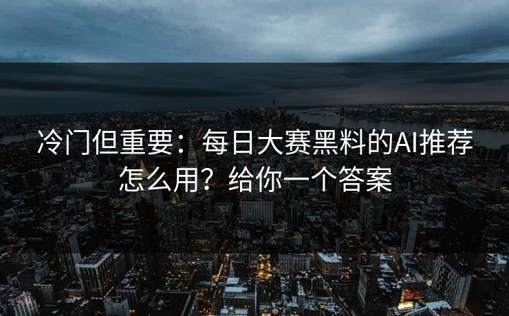 冷门但重要:每日大赛黑料的AI推荐怎么用?给你一个答案