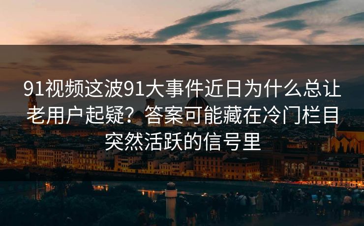 91视频这波91大事件近日为什么总让老用户起疑？答案可能藏在冷门栏目突然活跃的信号里