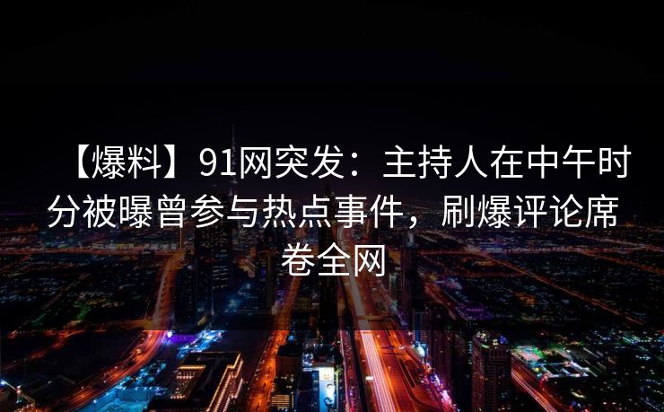 【爆料】91网突发：主持人在中午时分被曝曾参与热点事件，刷爆评论席卷全网