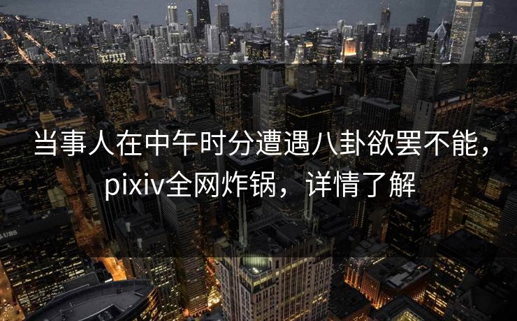 当事人在中午时分遭遇八卦欲罢不能，pixiv全网炸锅，详情了解