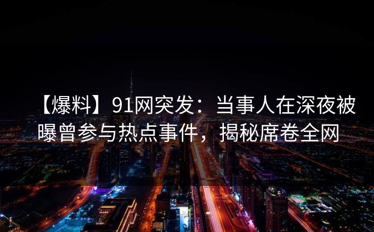 【爆料】91网突发：当事人在深夜被曝曾参与热点事件，揭秘席卷全网