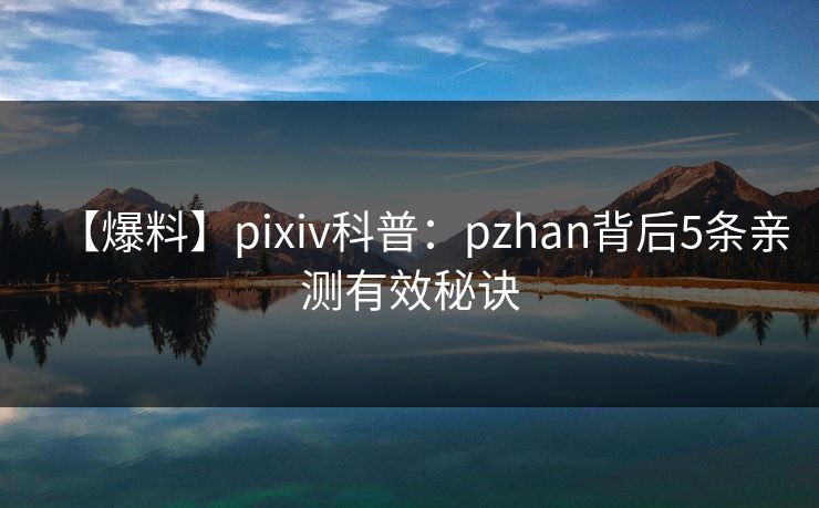 【爆料】pixiv科普：pzhan背后5条亲测有效秘诀