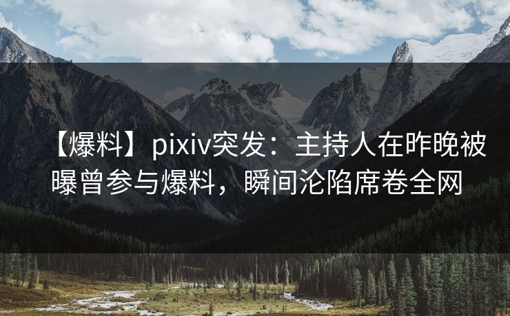 【爆料】pixiv突发：主持人在昨晚被曝曾参与爆料，瞬间沦陷席卷全网