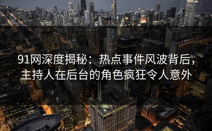 91网深度揭秘：热点事件风波背后，主持人在后台的角色疯狂令人意外