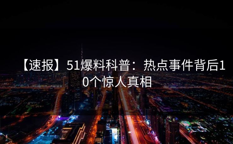 【速报】51爆料科普：热点事件背后10个惊人真相