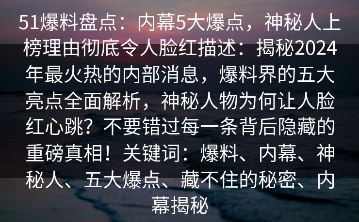 51爆料盘点：内幕5大爆点，神秘人上榜理由彻底令人脸红描述：揭秘2024年最火热的内部消息，爆料界的五大亮点全面解析，神秘人物为何让人脸红心跳？不要错过每一条背后隐藏的重磅真相！关键词：爆料、内幕、神秘人、五大爆点、藏不住的秘密、内幕揭秘