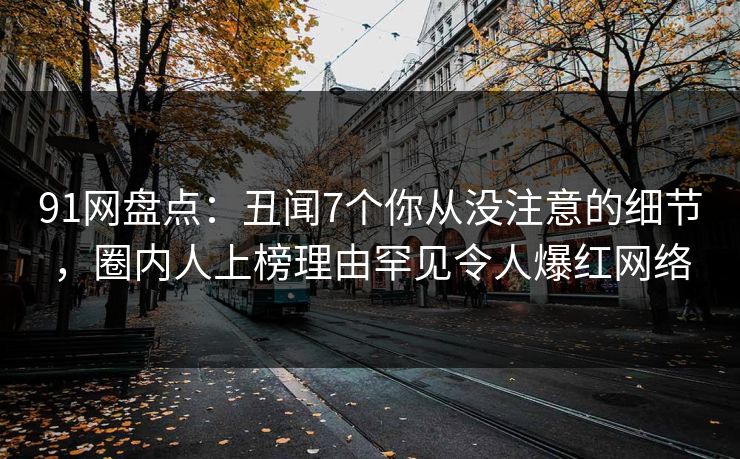 91网盘点：丑闻7个你从没注意的细节，圈内人上榜理由罕见令人爆红网络