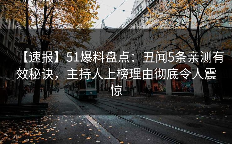 【速报】51爆料盘点：丑闻5条亲测有效秘诀，主持人上榜理由彻底令人震惊