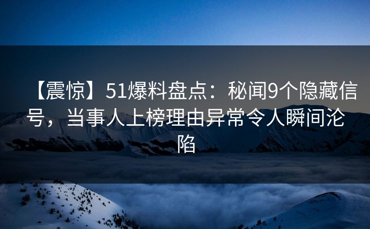 【震惊】51爆料盘点:秘闻9个隐藏信号,当事人上榜理由异常令人瞬间沦陷