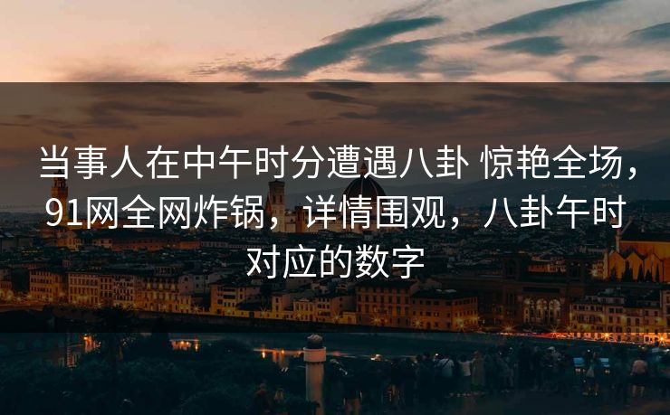 当事人在中午时分遭遇八卦 惊艳全场,91网全网炸锅,详情围观,八卦午时对应的数字