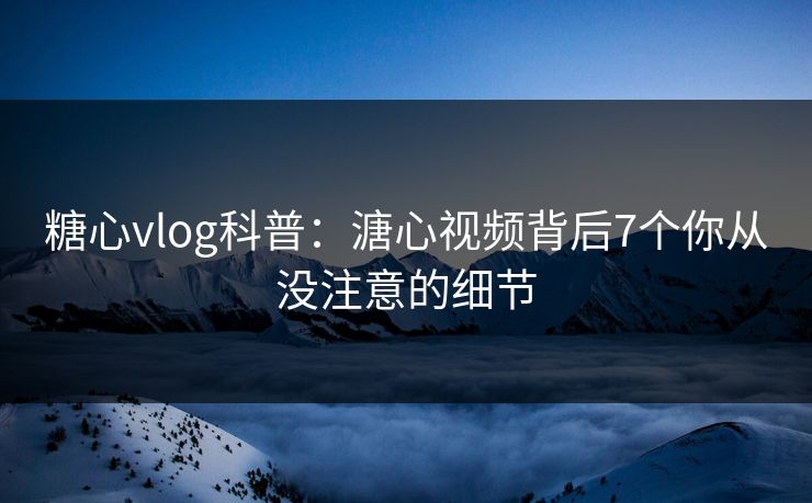 糖心vlog科普:溏心视频背后7个你从没注意的细节