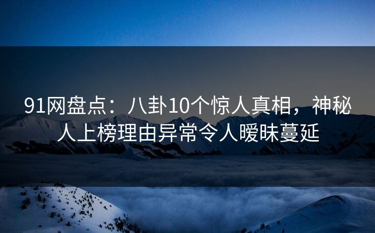 91网盘点:八卦10个惊人真相,神秘人上榜理由异常令人暧昧蔓延