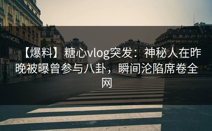 【爆料】糖心vlog突发:神秘人在昨晚被曝曾参与八卦,瞬间沦陷席卷全网