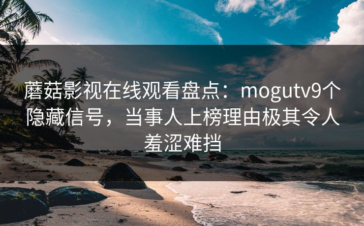 蘑菇影视在线观看盘点:mogutv9个隐藏信号,当事人上榜理由极其令人羞涩难挡