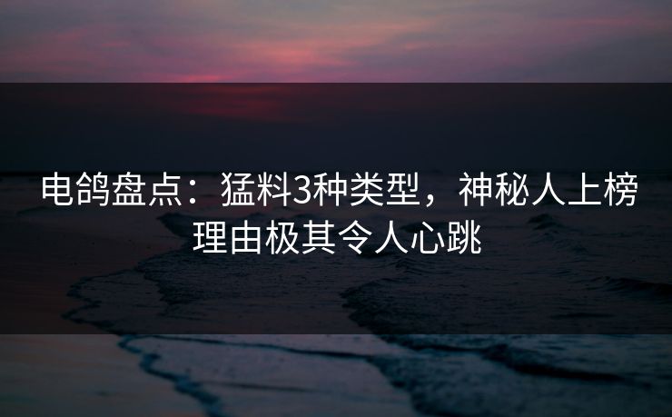 电鸽盘点:猛料3种类型,神秘人上榜理由极其令人心跳 电鸽盘点:猛料3种类型,神秘人上榜理由极其令人心跳