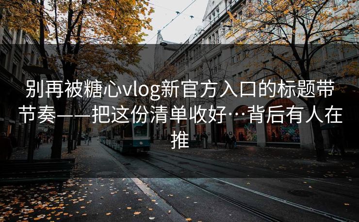 别再被糖心vlog新官方入口的标题带节奏——把这份清单收好…背后有人在推