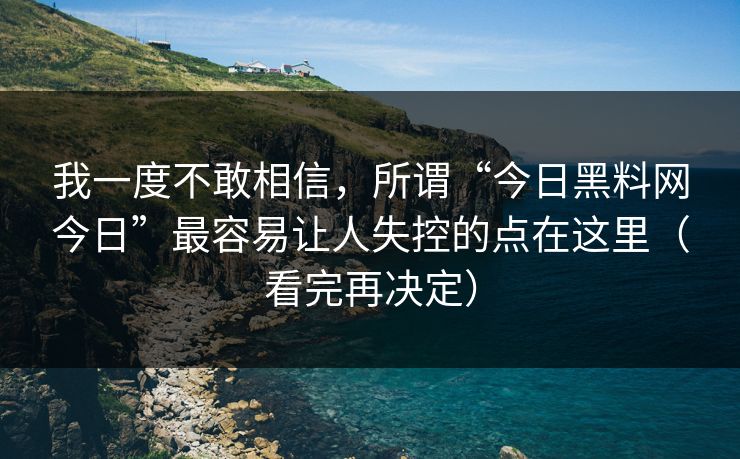 我一度不敢相信，所谓“今日黑料网今日”最容易让人失控的点在这里（看完再决定）